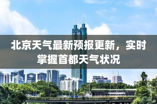 北京天气最新预报更新，实时掌握首都天气状况