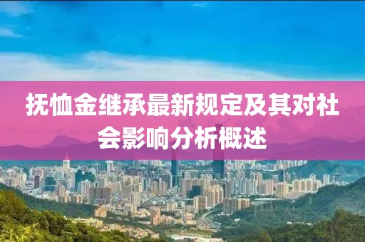 抚恤金继承最新规定及其对社会影响分析概述