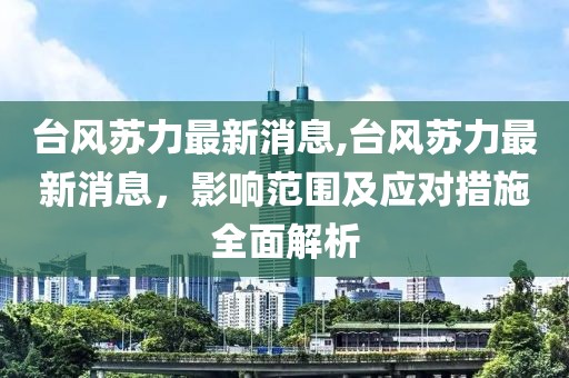 台风苏力最新消息,台风苏力最新消息，影响范围及应对措施全面解析