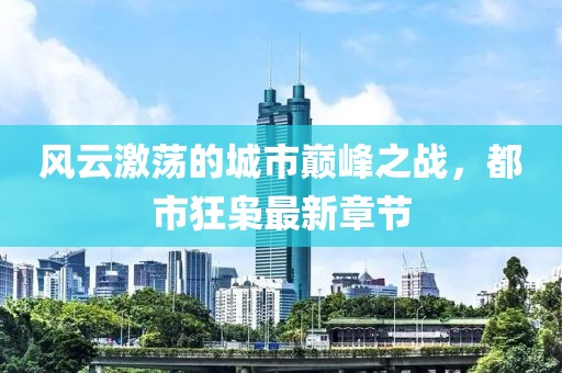 风云激荡的城市巅峰之战，都市狂枭最新章节