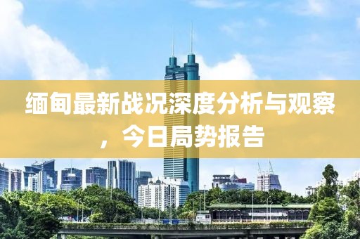 缅甸最新战况深度分析与观察，今日局势报告