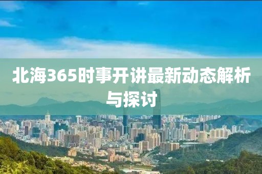 北海365时事开讲最新动态解析与探讨