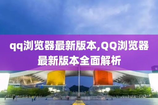 qq浏览器最新版本,QQ浏览器最新版本全面解析