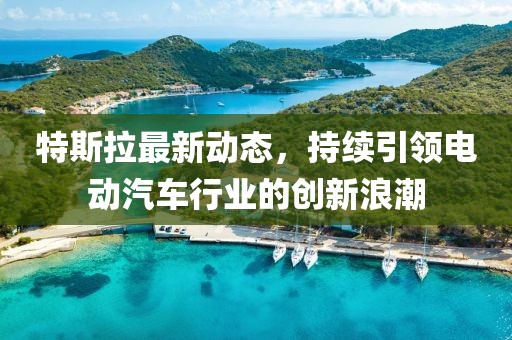 特斯拉最新动态，持续引领电动汽车行业的创新浪潮