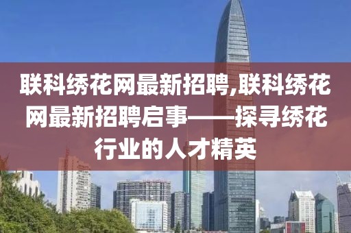 联科绣花网最新招聘,联科绣花网最新招聘启事——探寻绣花行业的人才精英