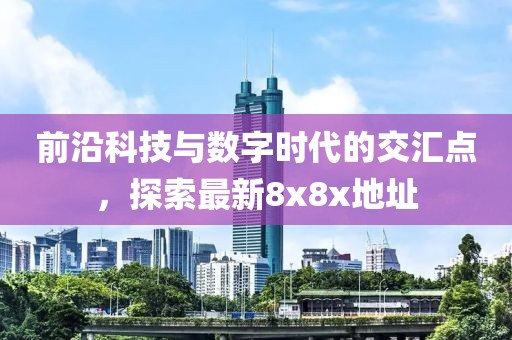 前沿科技与数字时代的交汇点，探索最新8x8x地址