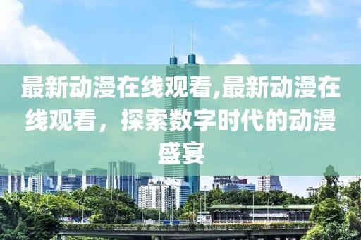 最新动漫在线观看,最新动漫在线观看，探索数字时代的动漫盛宴