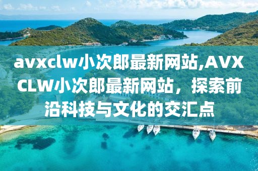 avxclw小次郎最新网站,AVXCLW小次郎最新网站，探索前沿科技与文化的交汇点