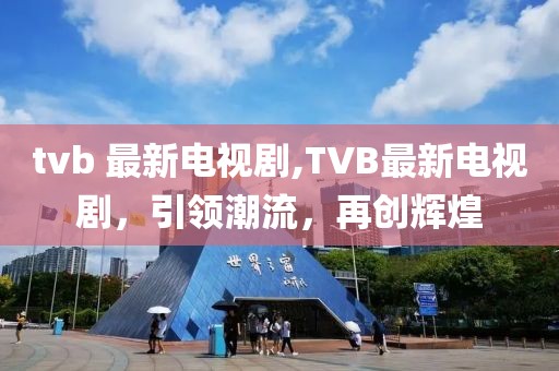 tvb 最新电视剧,TVB最新电视剧，引领潮流，再创辉煌