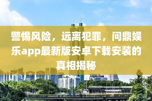 警惕风险，远离犯罪，问鼎娱乐app最新版安卓下载安装的真相揭秘