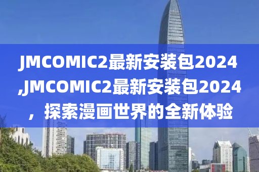 JMCOMIC2最新安装包2024,JMCOMIC2最新安装包2024，探索漫画世界的全新体验