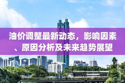 油价调整最新动态，影响因素、原因分析及未来趋势展望