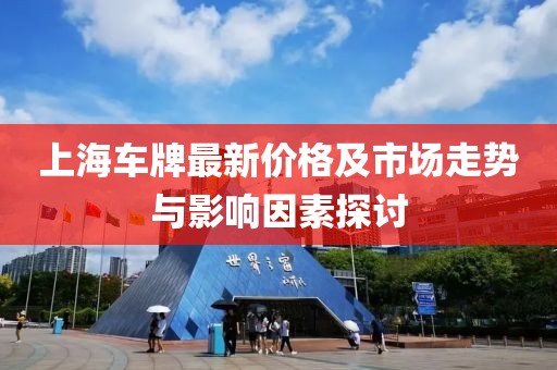 上海车牌最新价格及市场走势与影响因素探讨