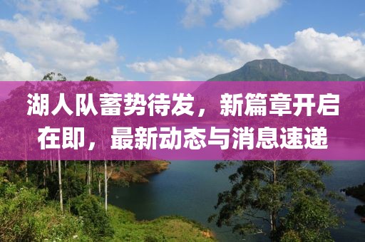 湖人队蓄势待发，新篇章开启在即，最新动态与消息速递