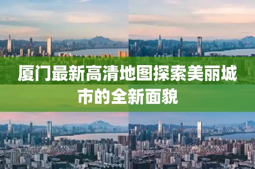 厦门最新高清地图探索美丽城市的全新面貌