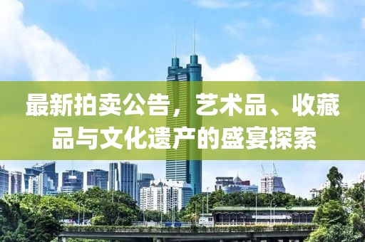 最新拍卖公告，艺术品、收藏品与文化遗产的盛宴探索