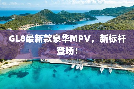 GL8最新款豪华MPV，新标杆登场！