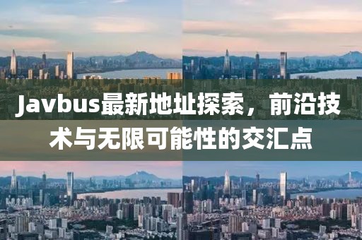 Javbus最新地址探索，前沿技术与无限可能性的交汇点