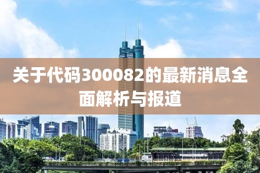 关于代码300082的最新消息全面解析与报道