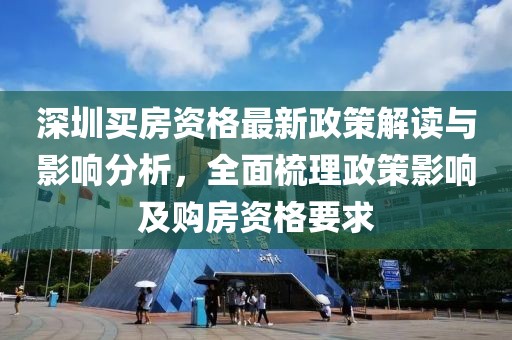 深圳买房资格最新政策解读与影响分析，全面梳理政策影响及购房资格要求