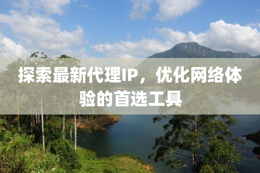 探索最新代理IP，优化网络体验的首选工具