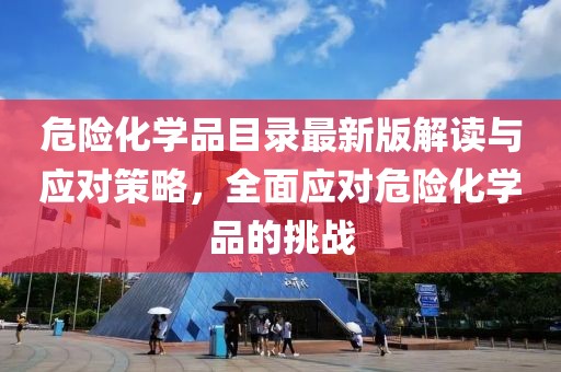 危险化学品目录最新版解读与应对策略，全面应对危险化学品的挑战