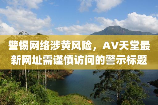 警惕网络涉黄风险，AV天堂最新网址需谨慎访问的警示标题