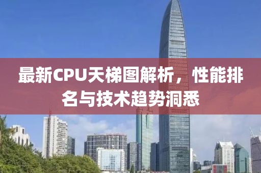 最新CPU天梯图解析，性能排名与技术趋势洞悉