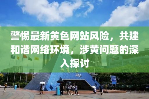 警惕最新黄色网站风险，共建和谐网络环境，涉黄问题的深入探讨