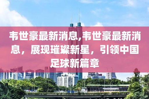 韦世豪最新消息,韦世豪最新消息，展现璀璨新星，引领中国足球新篇章