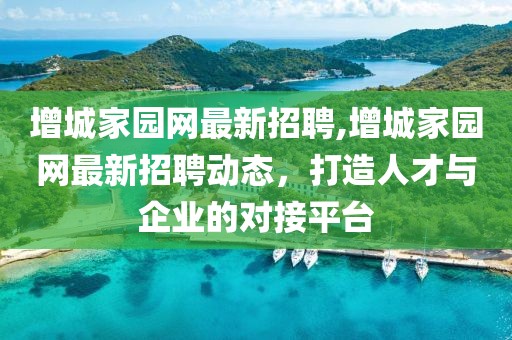 增城家园网最新招聘,增城家园网最新招聘动态，打造人才与企业的对接平台