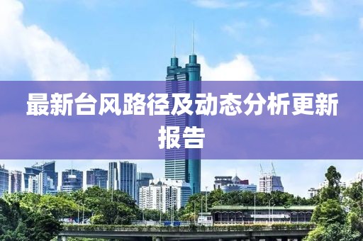 最新台风路径及动态分析更新报告