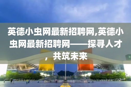 英德小虫网最新招聘网,英德小虫网最新招聘网——探寻人才，共筑未来