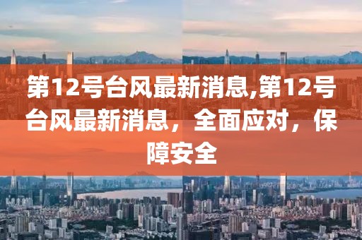 第12号台风最新消息,第12号台风最新消息，全面应对，保障安全