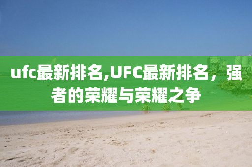 ufc最新排名,UFC最新排名，强者的荣耀与荣耀之争