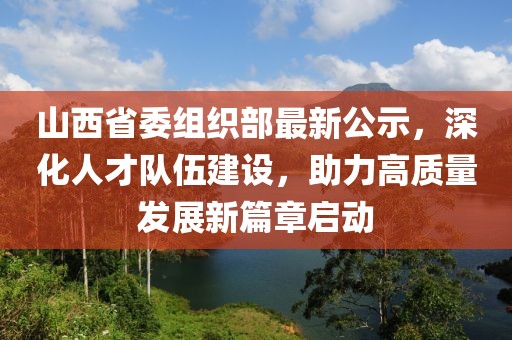 山西省委组织部最新公示，深化人才队伍建设，助力高质量发展新篇章启动