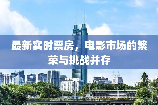 最新实时票房，电影市场的繁荣与挑战并存