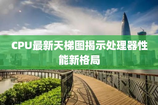 CPU最新天梯图揭示处理器性能新格局