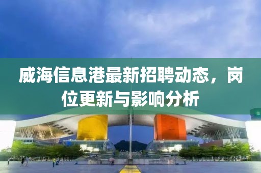 威海信息港最新招聘动态，岗位更新与影响分析