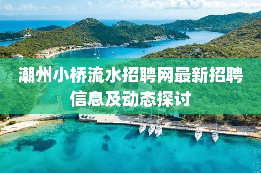 潮州小桥流水招聘网最新招聘信息及动态探讨