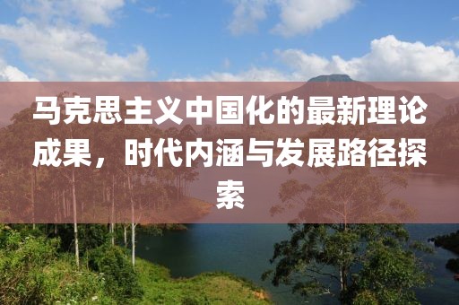 马克思主义中国化的最新理论成果，时代内涵与发展路径探索