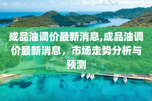 成品油调价最新消息,成品油调价最新消息，市场走势分析与预测