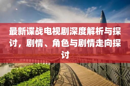 最新谍战电视剧深度解析与探讨，剧情、角色与剧情走向探讨