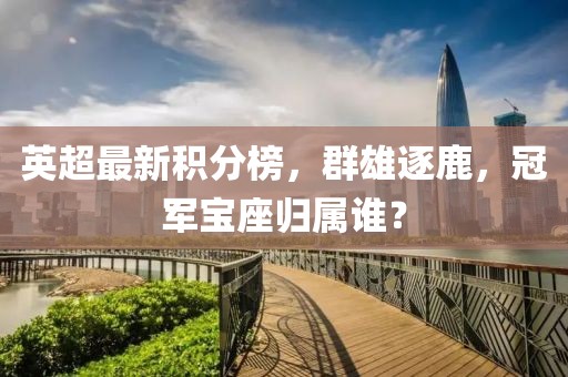 英超最新积分榜，群雄逐鹿，冠军宝座归属谁？