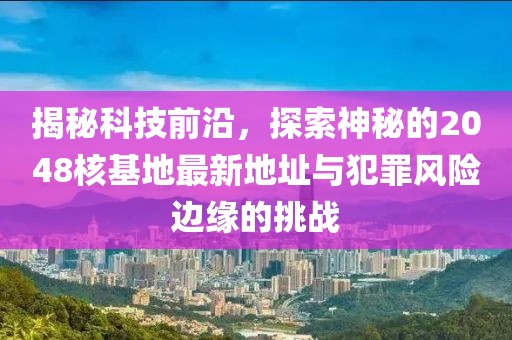 揭秘科技前沿，探索神秘的2048核基地最新地址与犯罪风险边缘的挑战