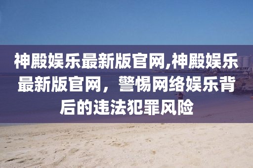 神殿娱乐最新版官网,神殿娱乐最新版官网，警惕网络娱乐背后的违法犯罪风险