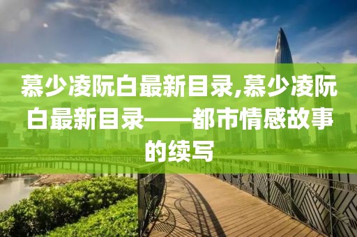 慕少凌阮白最新目录,慕少凌阮白最新目录——都市情感故事的续写