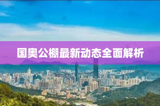 国奥公棚最新动态全面解析