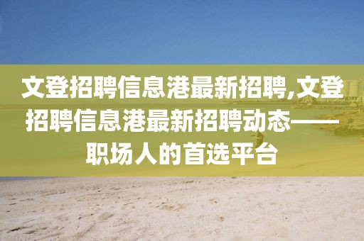 文登招聘信息港最新招聘,文登招聘信息港最新招聘动态——职场人的首选平台