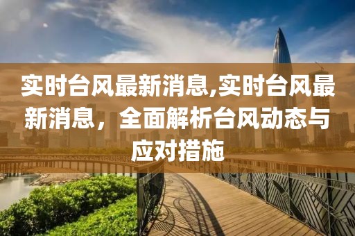 实时台风最新消息,实时台风最新消息，全面解析台风动态与应对措施